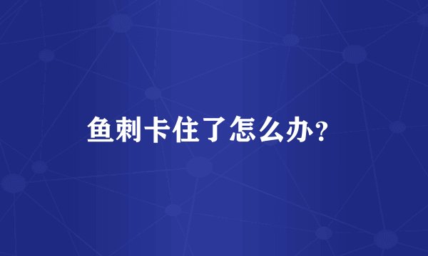 鱼刺卡住了怎么办？