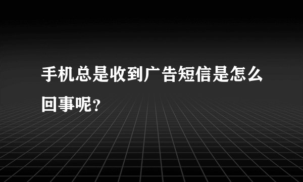 手机总是收到广告短信是怎么回事呢？