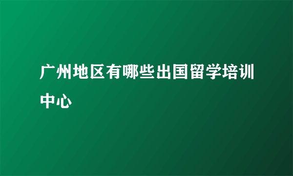 广州地区有哪些出国留学培训中心