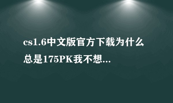 cs1.6中文版官方下载为什么总是175PK我不想下那个啊