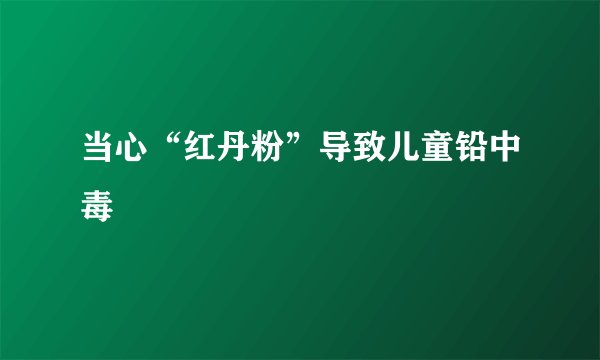 当心“红丹粉”导致儿童铅中毒