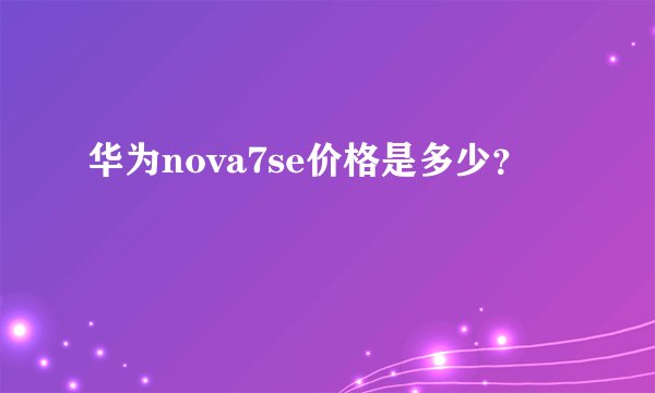 华为nova7se价格是多少？