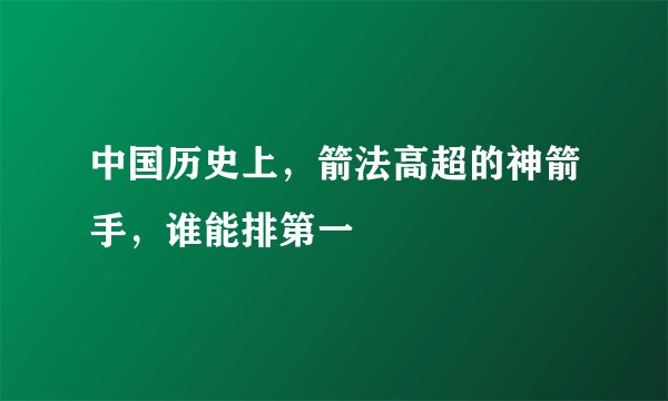 中国历史上，箭法高超的神箭手，谁能排第一