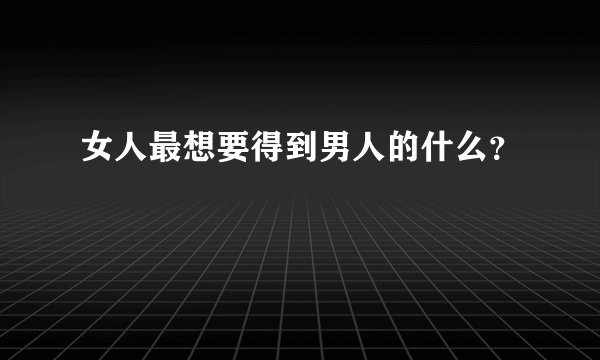 女人最想要得到男人的什么？