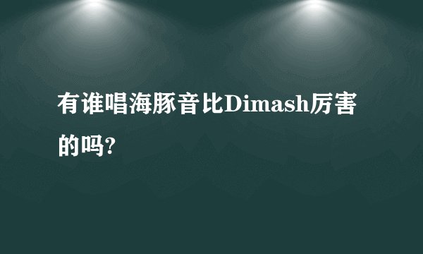 有谁唱海豚音比Dimash厉害的吗?