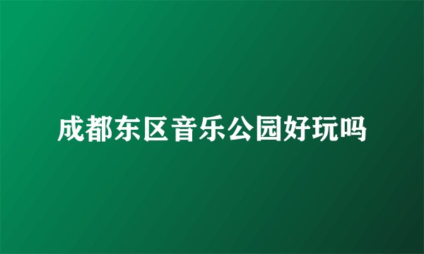 成都东区音乐公园好玩吗