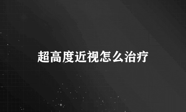 超高度近视怎么治疗