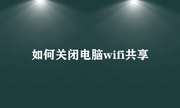 如何关闭电脑wifi共享