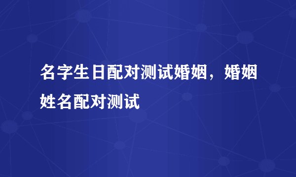 名字生日配对测试婚姻,婚姻姓名配对测试