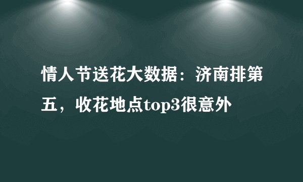 情人节送花大数据：济南排第五，收花地点top3很意外