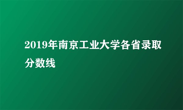 2019年南京工业大学各省录取分数线