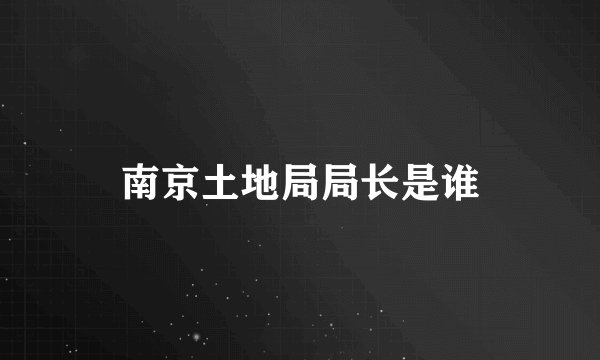 南京土地局局长是谁