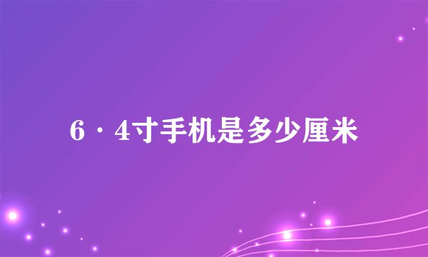 6·4寸手机是多少厘米