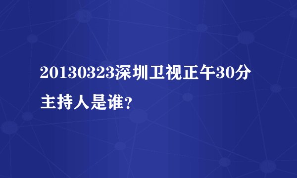 20130323深圳卫视正午30分主持人是谁？