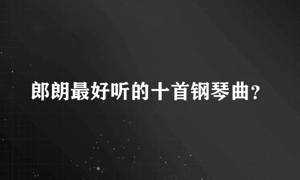 郎朗最好听的十首钢琴曲？