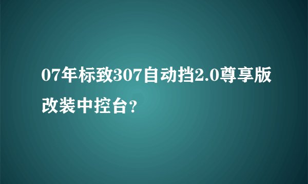 07年标致307自动挡2.0尊享版改装中控台？