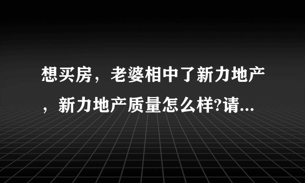 想买房，老婆相中了新力地产，新力地产质量怎么样?请明白人指点？