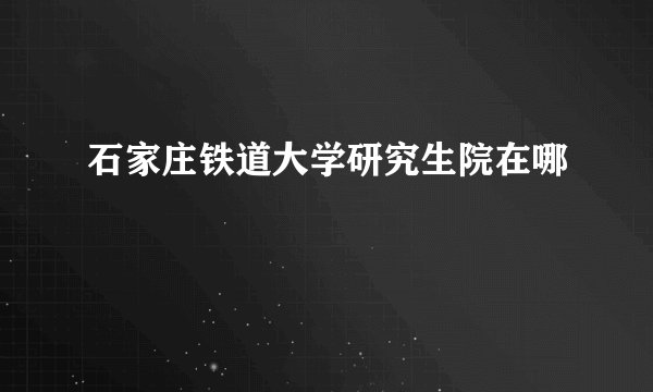 石家庄铁道大学研究生院在哪