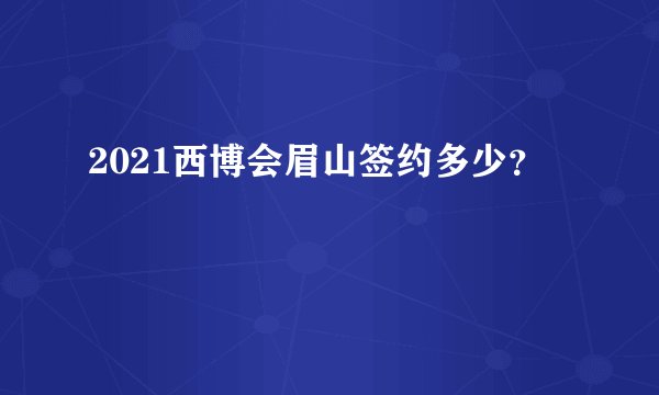 2021西博会眉山签约多少?