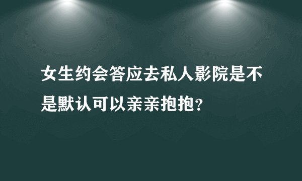 女生约会答应去私人影院是不是默认可以亲亲抱抱？