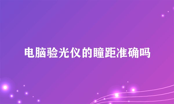 电脑验光仪的瞳距准确吗