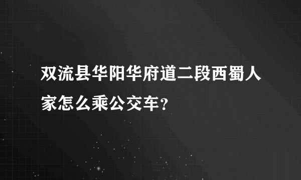 双流县华阳华府道二段西蜀人家怎么乘公交车？