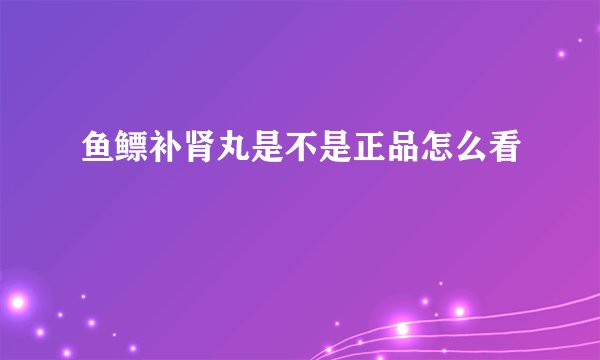 鱼鳔补肾丸是不是正品怎么看