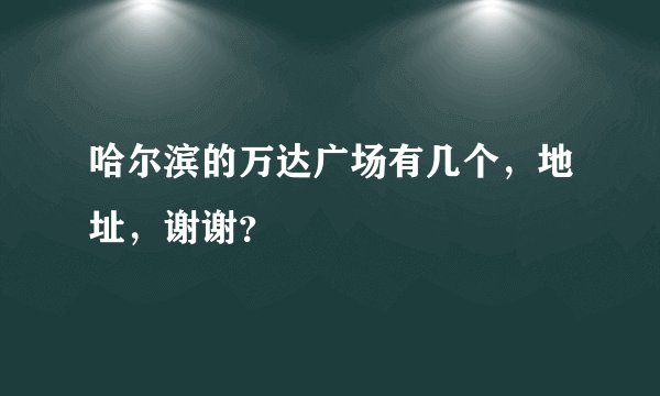 哈尔滨的万达广场有几个，地址，谢谢？