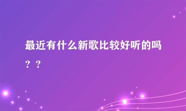 最近有什么新歌比较好听的吗？？