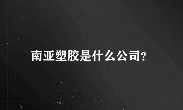南亚塑胶是什么公司？