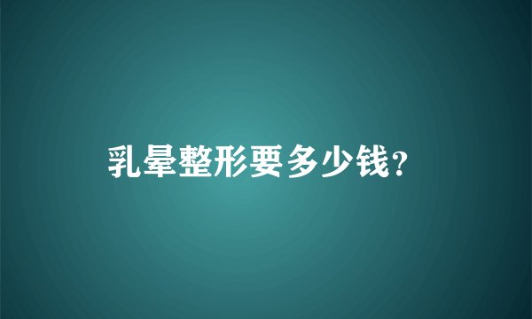 乳晕整形要多少钱？