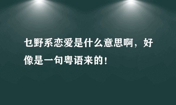 乜野系恋爱是什么意思啊，好像是一句粤语来的！
