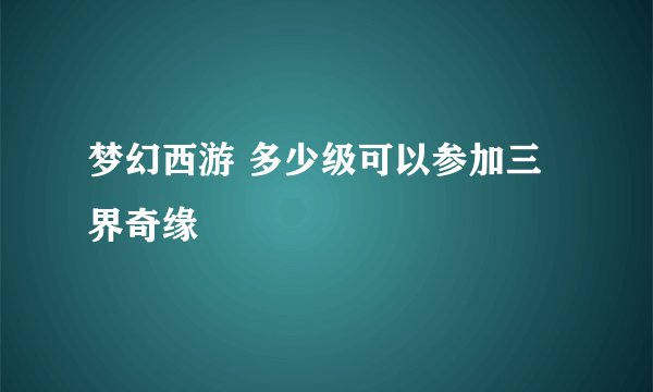 梦幻西游 多少级可以参加三界奇缘