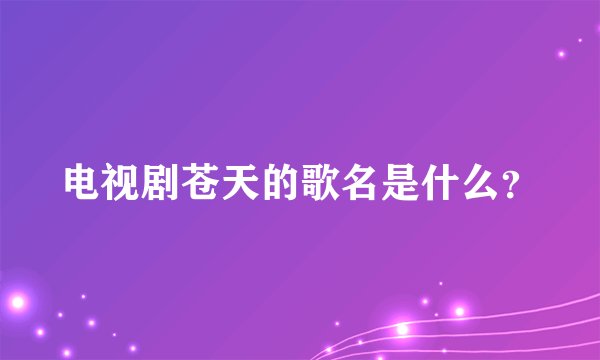 电视剧苍天的歌名是什么？