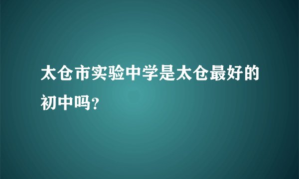 太仓市实验中学是太仓最好的初中吗？