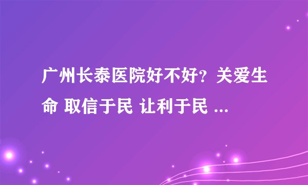 广州长泰医院好不好?关爱生命 取信于民 让利于民 造福于民
