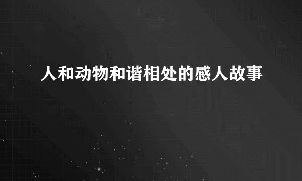 人和动物和谐相处的感人故事
