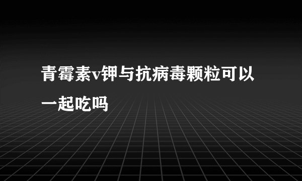 青霉素v钾与抗病毒颗粒可以一起吃吗