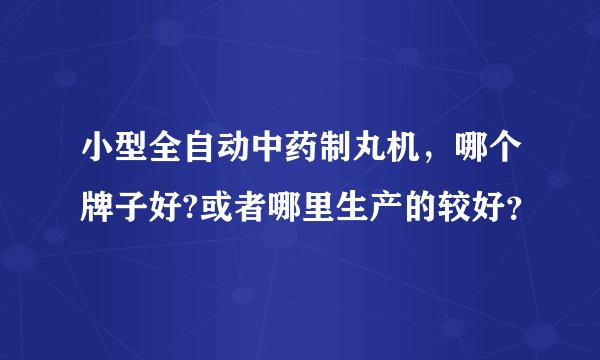 小型全自动中药制丸机，哪个牌子好?或者哪里生产的较好？
