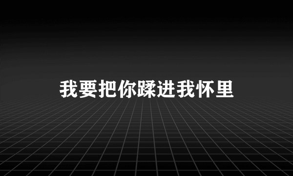 我要把你蹂进我怀里