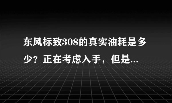 东风标致308的真实油耗是多少?正在考虑入手,但是担心油耗太高。