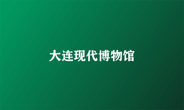 大连现代博物馆
