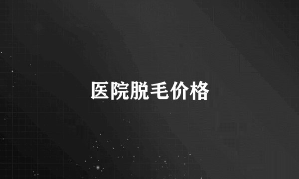 医院脱毛价格