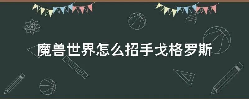 魔兽世界怎么招手戈格罗斯