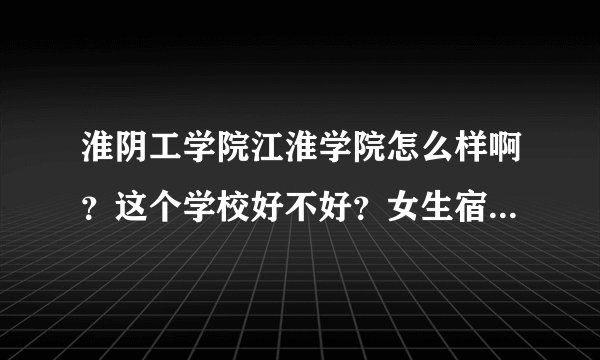 淮阴工学院江淮学院怎么样啊？这个学校好不好？女生宿舍怎么样？