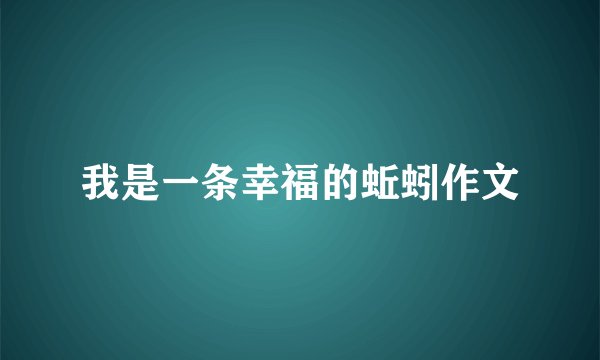 我是一条幸福的蚯蚓作文