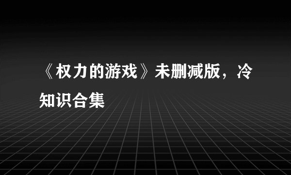 《权力的游戏》未删减版，冷知识合集