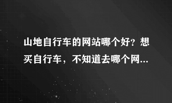 山地自行车的网站哪个好?想买自行车,不知道去哪个网站好,可以推荐一下吗?要真实的。
