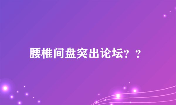 腰椎间盘突出论坛？？