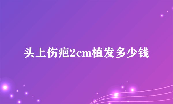 头上伤疤2cm植发多少钱